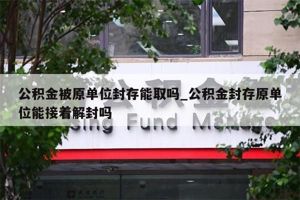 公积金被原单位封存能取吗_公积金封存原单位能接着解封吗